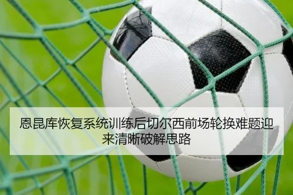 恩昆库恢复系统训练后切尔西前场轮换难题迎来清晰破解思路
