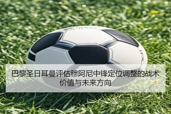 巴黎圣日耳曼评估穆阿尼中锋定位调整的战术价值与未来方向