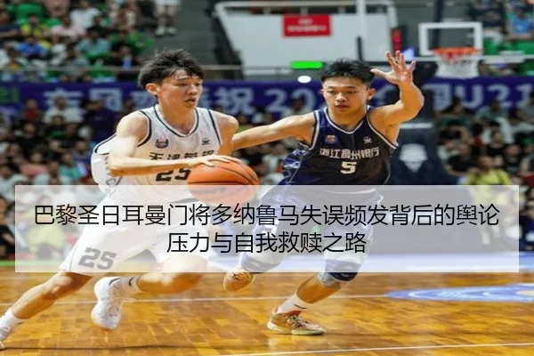 巴黎圣日耳曼门将多纳鲁马失误频发背后的舆论压力与自我救赎之路
