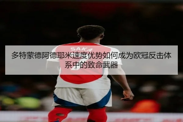 多特蒙德阿德耶米速度优势如何成为欧冠反击体系中的致命武器