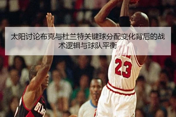 太阳讨论布克与杜兰特关键球分配变化背后的战术逻辑与球队平衡