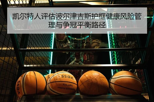 凯尔特人评估波尔津吉斯护框健康风险管理与争冠平衡路径