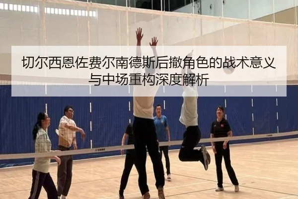 切尔西恩佐费尔南德斯后撤角色的战术意义与中场重构深度解析