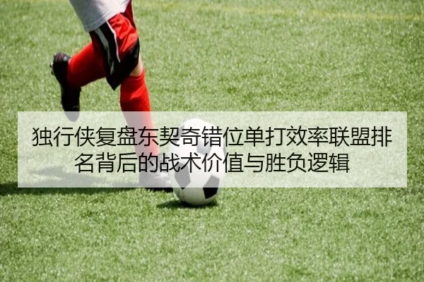 独行侠复盘东契奇错位单打效率联盟排名背后的战术价值与胜负逻辑