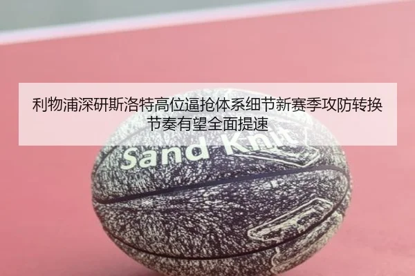 利物浦深研斯洛特高位逼抢体系细节新赛季攻防转换节奏有望全面提速