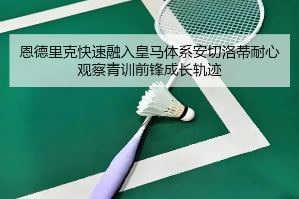 恩德里克快速融入皇马体系安切洛蒂耐心观察青训前锋成长轨迹