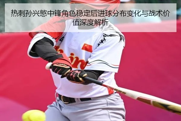 热刺孙兴慜中锋角色稳定后进球分布变化与战术价值深度解析