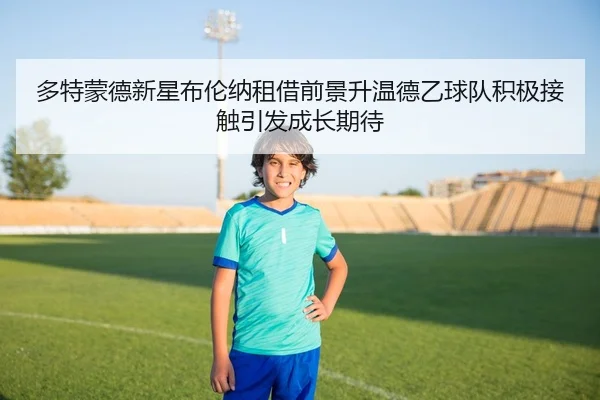 多特蒙德新星布伦纳租借前景升温德乙球队积极接触引发成长期待